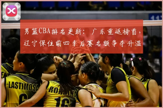 男篮CBA排名更新：广东重返榜首，辽宁保住前四季后赛名额争夺升温