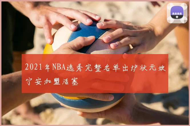 2021年NBA选秀完整名单出炉状元坎宁安加盟活塞