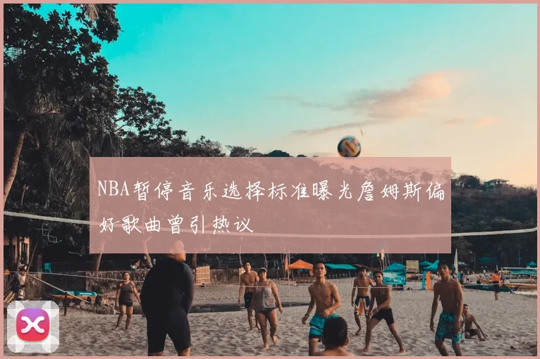 NBA暂停音乐选择标准曝光詹姆斯偏好歌曲曾引热议
