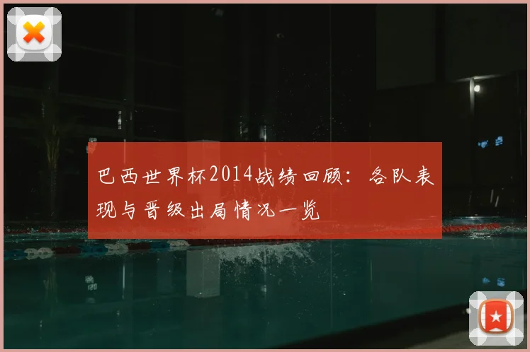 巴西世界杯2014战绩回顾:各队表现与晋级出局情况一览
