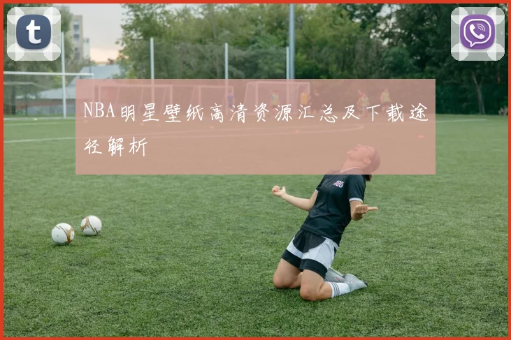 NBA明星壁纸高清资源汇总及下载途径解析