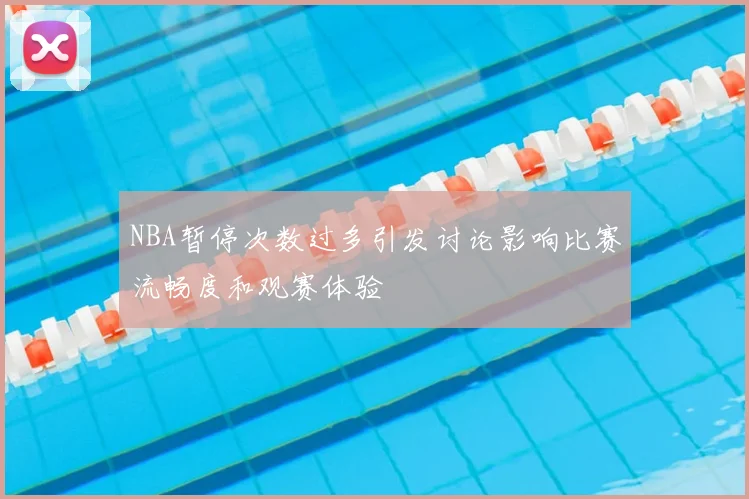 NBA暂停次数过多引发讨论影响比赛流畅度和观赛体验