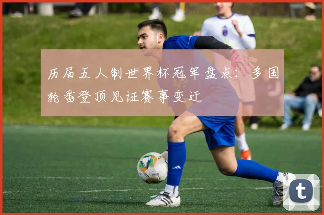 历届五人制世界杯冠军盘点：多国轮番登顶见证赛事变迁