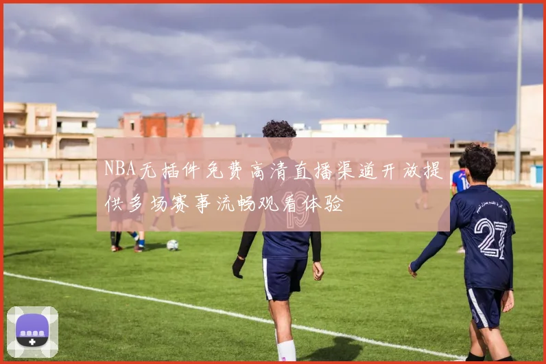 NBA无插件免费高清直播渠道开放提供多场赛事流畅观看体验