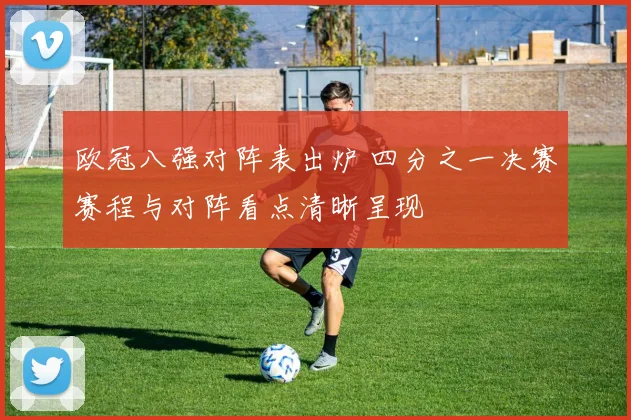 欧冠八强对阵表出炉 四分之一决赛赛程与对阵看点清晰呈现