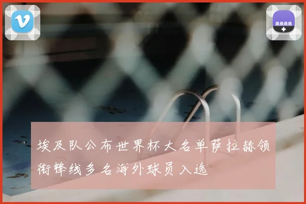 埃及队公布世界杯大名单萨拉赫领衔锋线多名海外球员入选