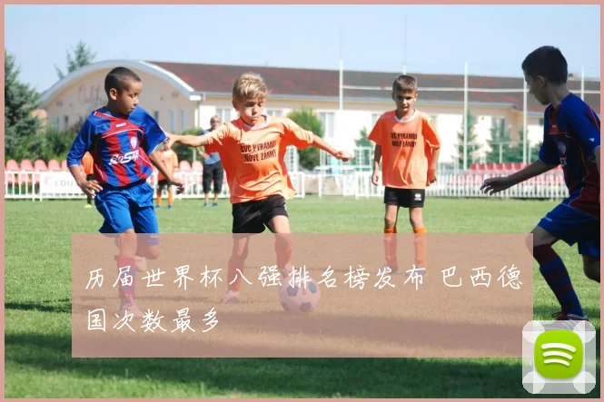 历届世界杯八强排名榜发布 巴西德国次数最多