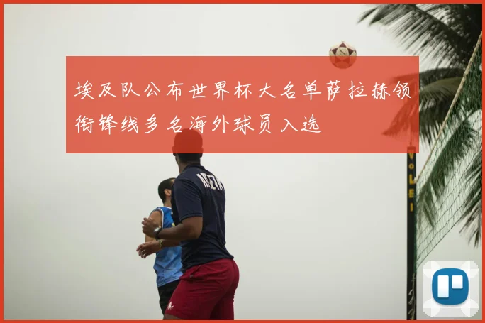埃及队公布世界杯大名单萨拉赫领衔锋线多名海外球员入选