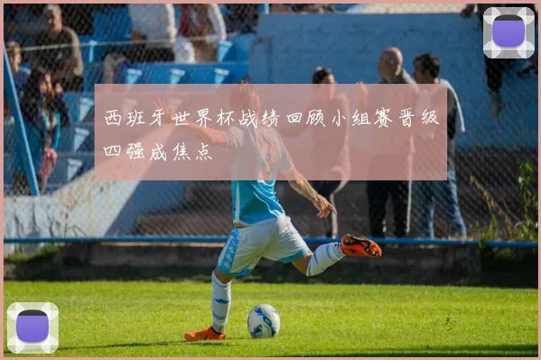 西班牙世界杯战绩回顾小组赛晋级四强成焦点