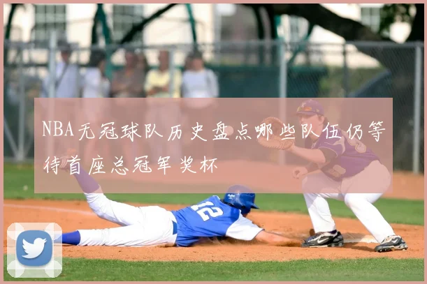 NBA无冠球队历史盘点哪些队伍仍等待首座总冠军奖杯