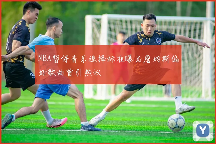 NBA暂停音乐选择标准曝光詹姆斯偏好歌曲曾引热议