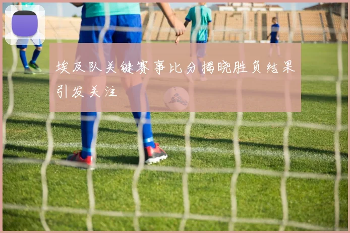 埃及队关键赛事比分揭晓胜负结果引发关注