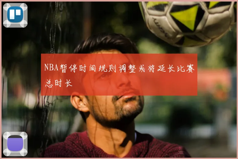NBA暂停时间规则调整或将延长比赛总时长
