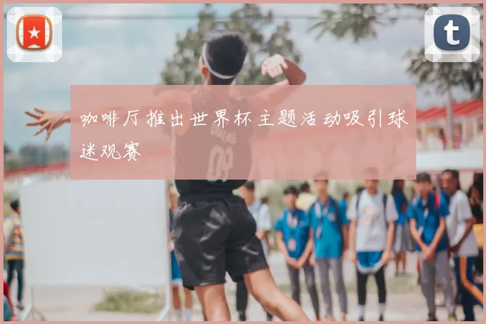 咖啡厅推出世界杯主题活动吸引球迷观赛