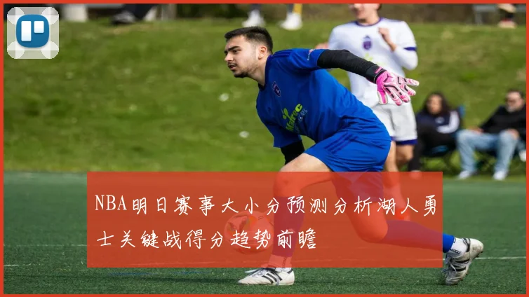 NBA明日赛事大小分预测分析湖人勇士关键战得分趋势前瞻