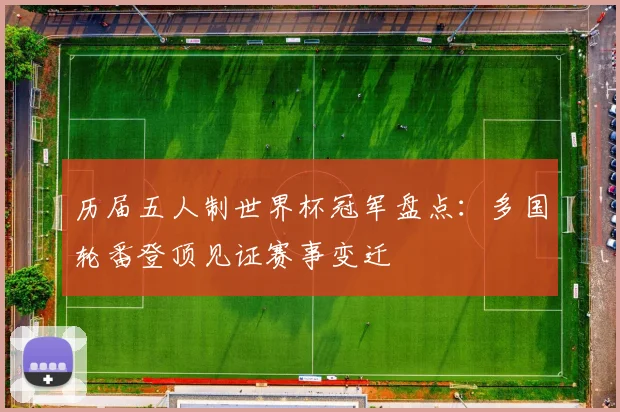 历届五人制世界杯冠军盘点:多国轮番登顶见证赛事变迁