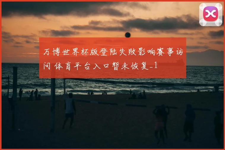 万博世界杯版登陆失败影响赛事访问 体育平台入口暂未恢复_1