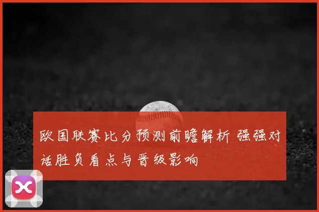 欧国联赛比分预测前瞻解析 强强对话胜负看点与晋级影响